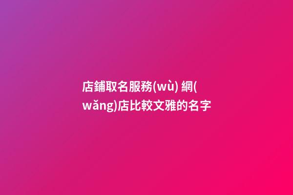 店鋪取名服務(wù) 網(wǎng)店比較文雅的名字-第1張-店鋪起名-玄機派